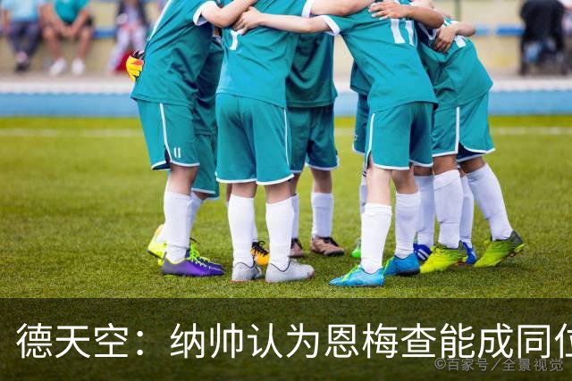 德天空：纳帅认为恩梅查能成同位置世界最佳 曼城曼联皇马均有意